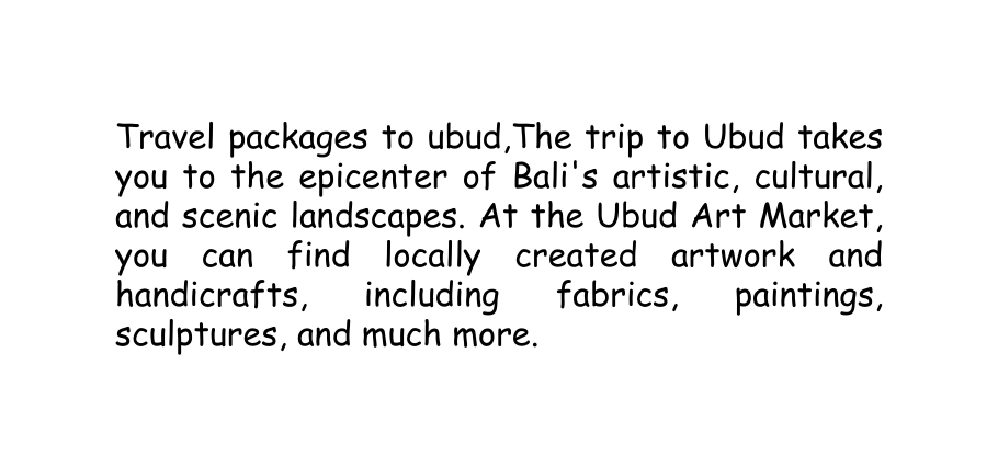 Travel packages to ubud The trip to Ubud takes you to the epicenter of Bali s artistic cultural and scenic landscapes At the Ubud Art Market you can find locally created artwork and handicrafts including fabrics paintings sculptures and much more