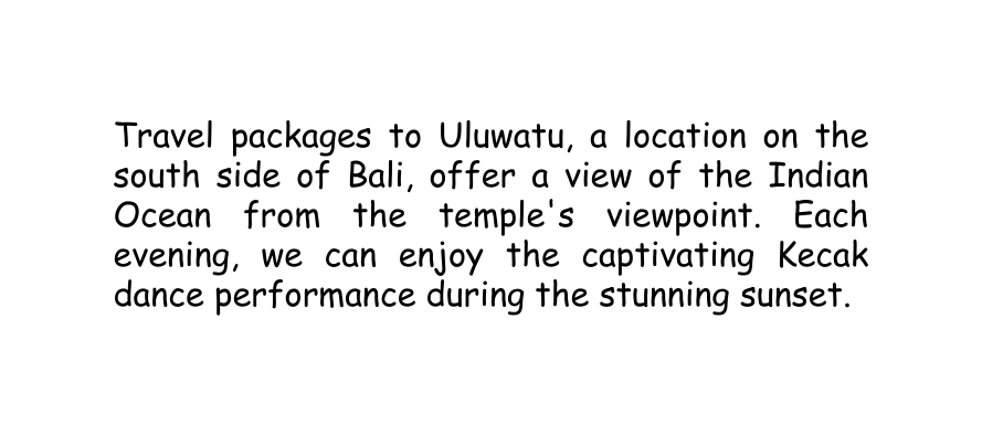 Travel packages to Uluwatu a location on the south side of Bali offer a view of the Indian Ocean from the temple s viewpoint Each evening we can enjoy the captivating Kecak dance performance during the stunning sunset