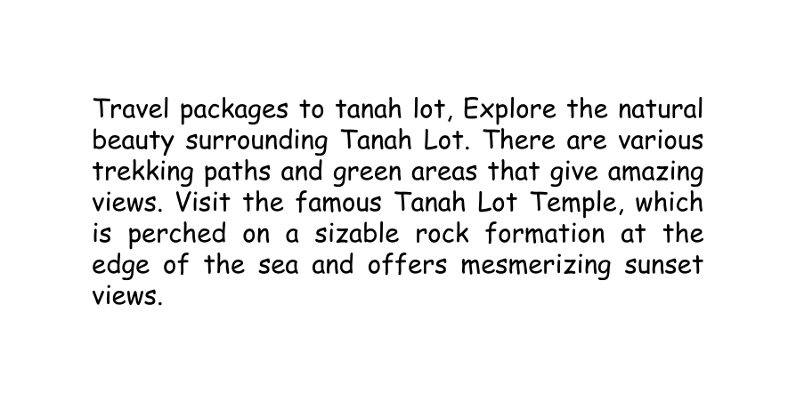 Travel packages to tanah lot Explore the natural beauty surrounding Tanah Lot There are various trekking paths and green areas that give amazing views Visit the famous Tanah Lot Temple which is perched on a sizable rock formation at the edge of the sea and offers mesmerizing sunset views