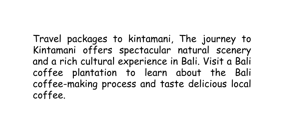 Travel packages to kintamani The journey to Kintamani offers spectacular natural scenery and a rich cultural experience in Bali Visit a Bali coffee plantation to learn about the Bali coffee making process and taste delicious local coffee